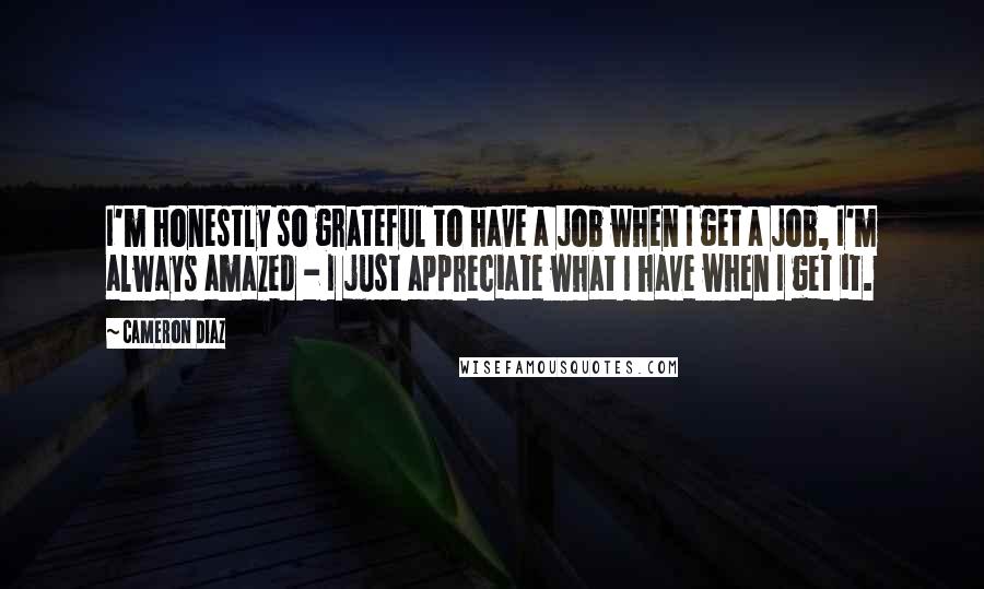 Cameron Diaz Quotes: I'm honestly so grateful to have a job when I get a job, I'm always amazed - I just appreciate what I have when I get it.