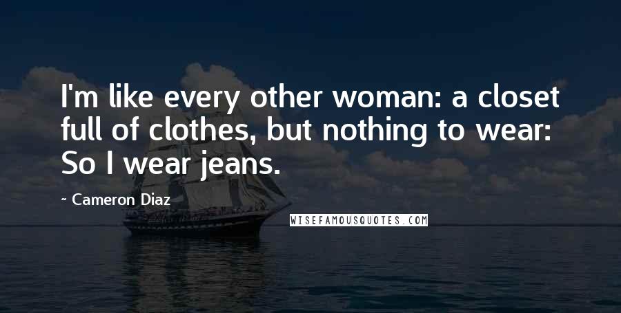 Cameron Diaz Quotes: I'm like every other woman: a closet full of clothes, but nothing to wear: So I wear jeans.