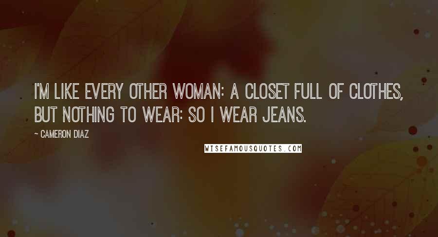 Cameron Diaz Quotes: I'm like every other woman: a closet full of clothes, but nothing to wear: So I wear jeans.