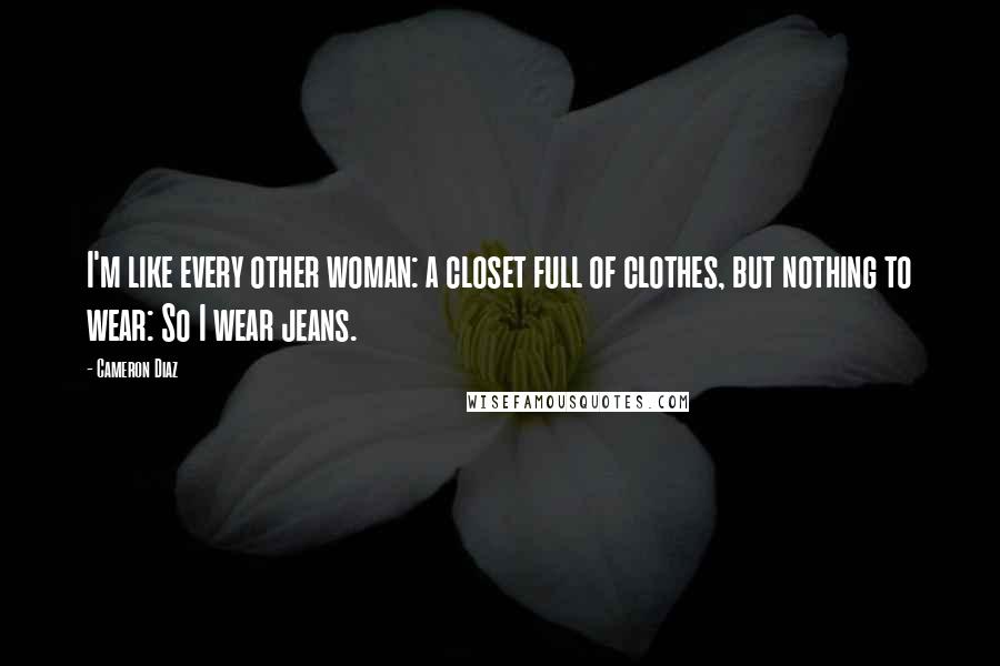 Cameron Diaz Quotes: I'm like every other woman: a closet full of clothes, but nothing to wear: So I wear jeans.