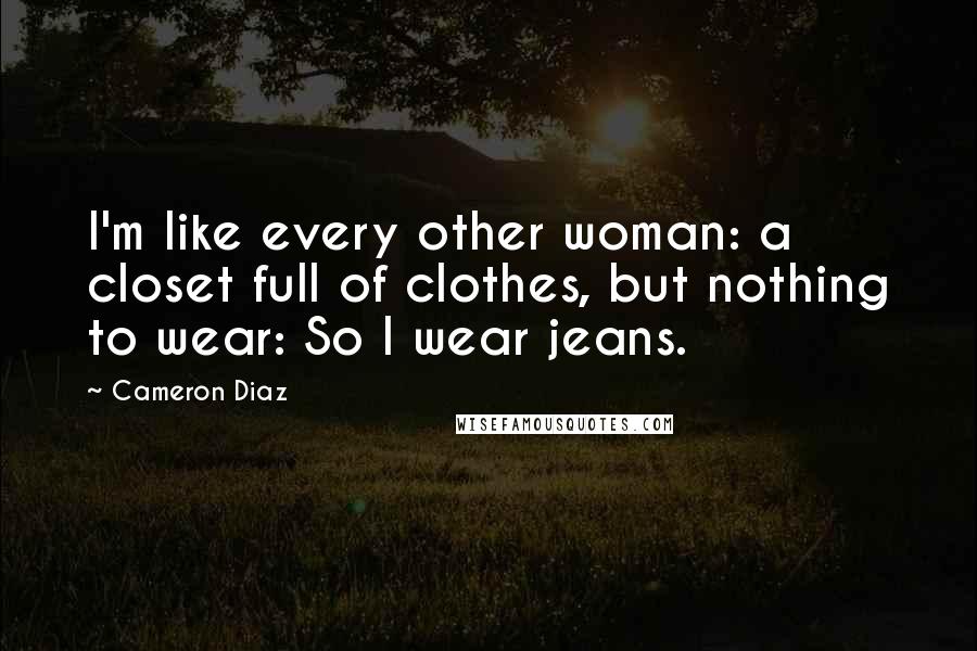 Cameron Diaz Quotes: I'm like every other woman: a closet full of clothes, but nothing to wear: So I wear jeans.