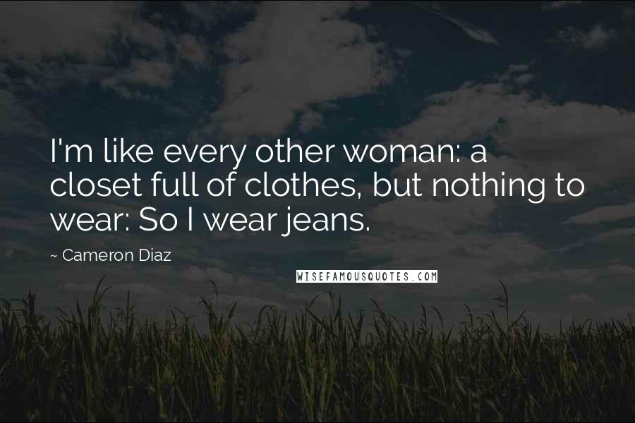 Cameron Diaz Quotes: I'm like every other woman: a closet full of clothes, but nothing to wear: So I wear jeans.