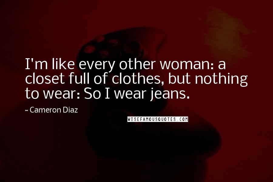 Cameron Diaz Quotes: I'm like every other woman: a closet full of clothes, but nothing to wear: So I wear jeans.