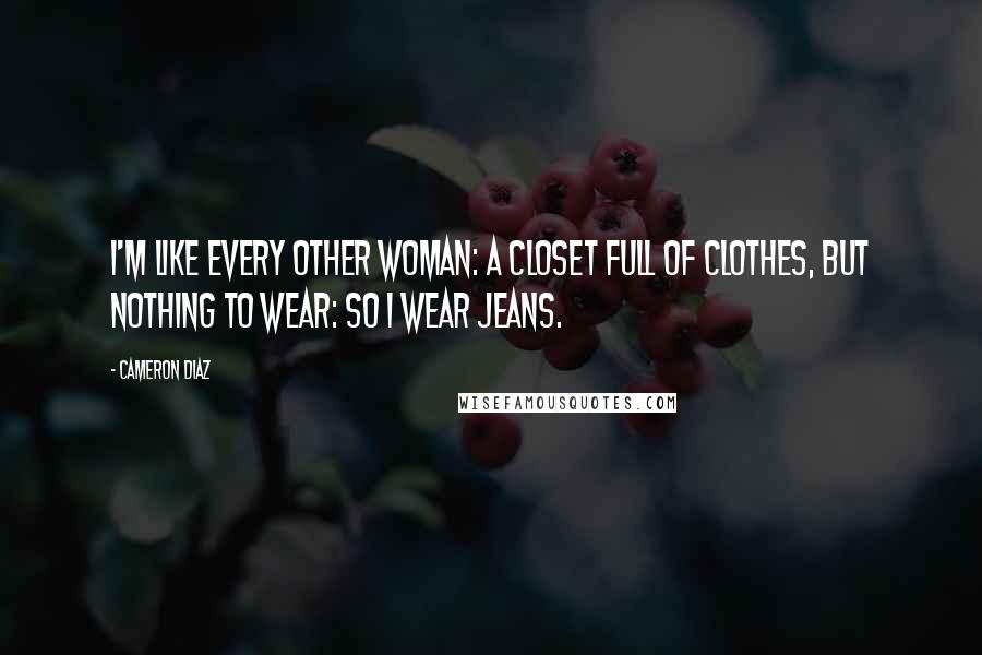 Cameron Diaz Quotes: I'm like every other woman: a closet full of clothes, but nothing to wear: So I wear jeans.