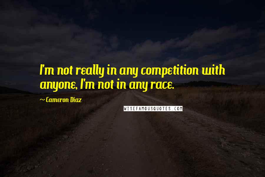 Cameron Diaz Quotes: I'm not really in any competition with anyone, I'm not in any race.