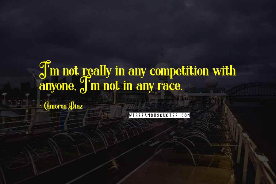 Cameron Diaz Quotes: I'm not really in any competition with anyone, I'm not in any race.