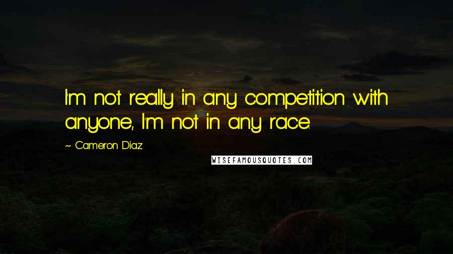 Cameron Diaz Quotes: I'm not really in any competition with anyone, I'm not in any race.