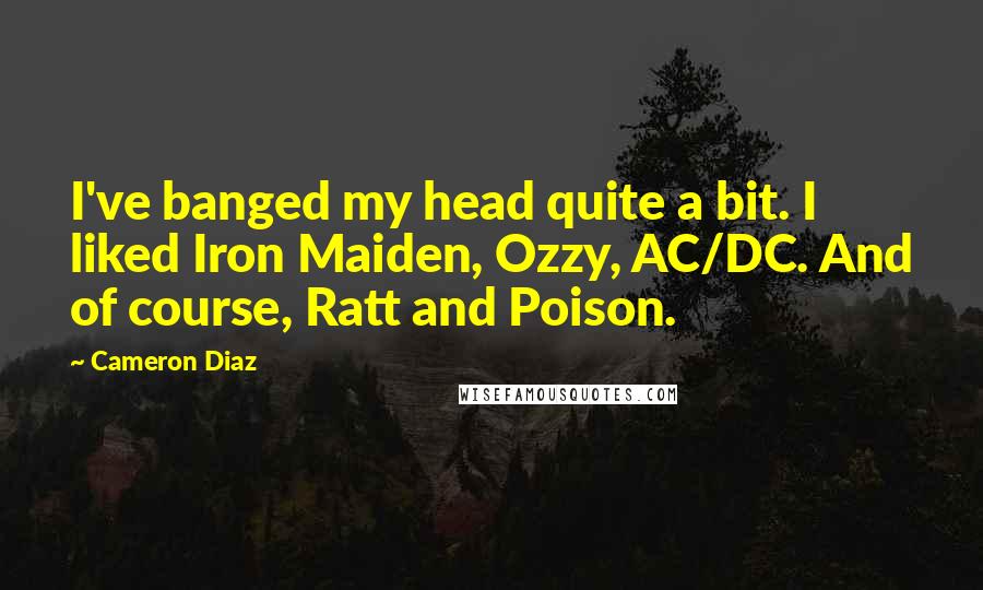 Cameron Diaz Quotes: I've banged my head quite a bit. I liked Iron Maiden, Ozzy, AC/DC. And of course, Ratt and Poison.