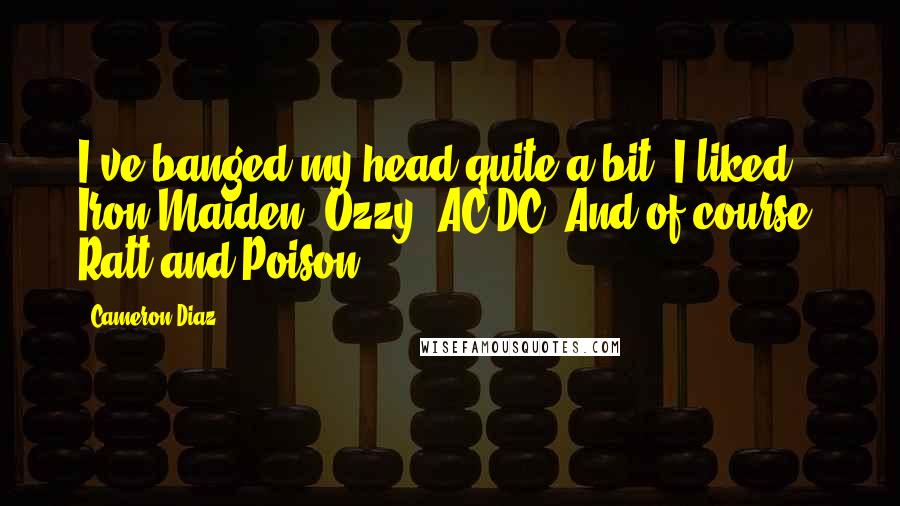 Cameron Diaz Quotes: I've banged my head quite a bit. I liked Iron Maiden, Ozzy, AC/DC. And of course, Ratt and Poison.