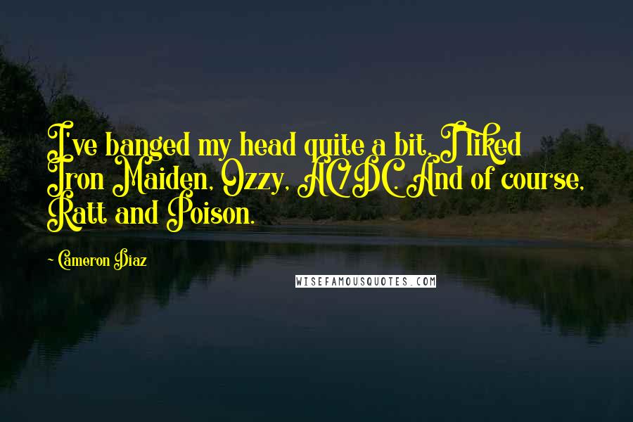 Cameron Diaz Quotes: I've banged my head quite a bit. I liked Iron Maiden, Ozzy, AC/DC. And of course, Ratt and Poison.