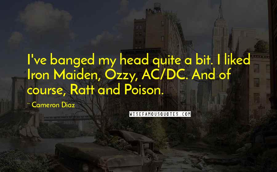 Cameron Diaz Quotes: I've banged my head quite a bit. I liked Iron Maiden, Ozzy, AC/DC. And of course, Ratt and Poison.