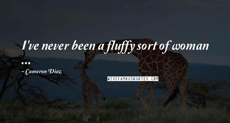 Cameron Diaz Quotes: I've never been a fluffy sort of woman ...
