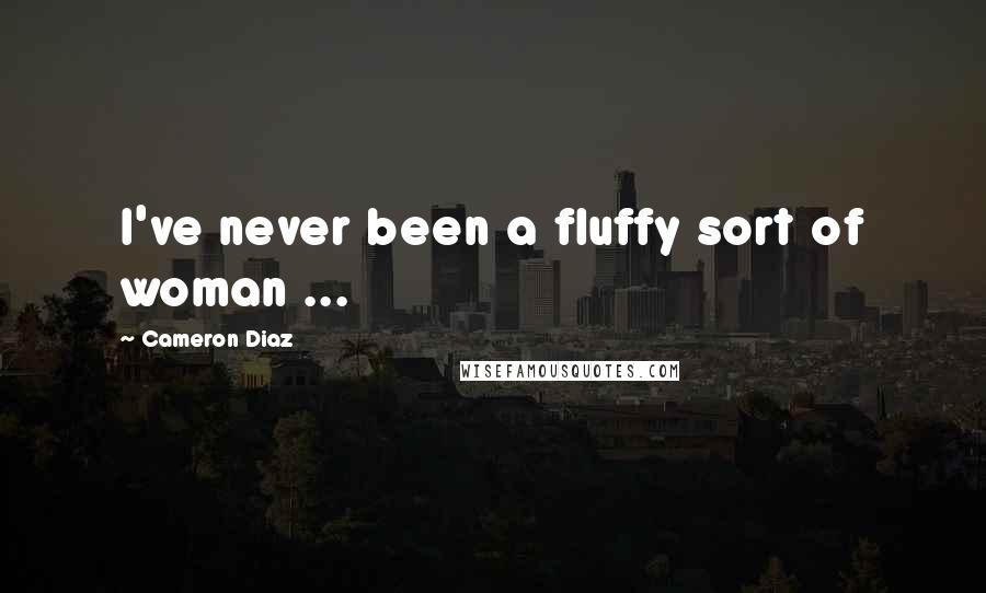 Cameron Diaz Quotes: I've never been a fluffy sort of woman ...