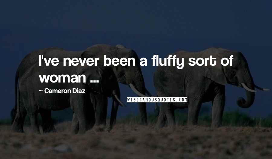 Cameron Diaz Quotes: I've never been a fluffy sort of woman ...