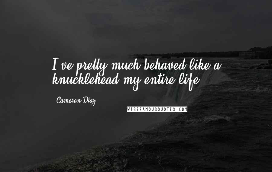 Cameron Diaz Quotes: I've pretty much behaved like a knucklehead my entire life.