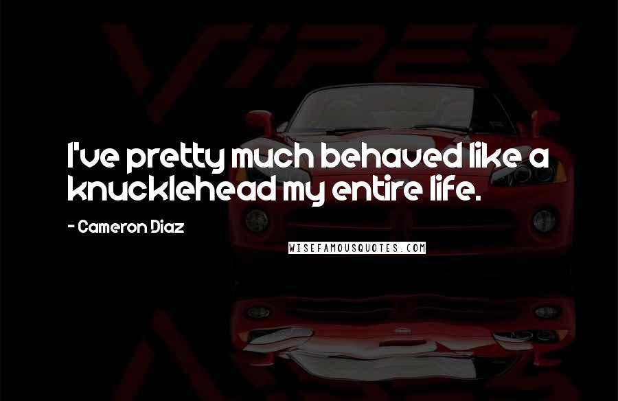 Cameron Diaz Quotes: I've pretty much behaved like a knucklehead my entire life.