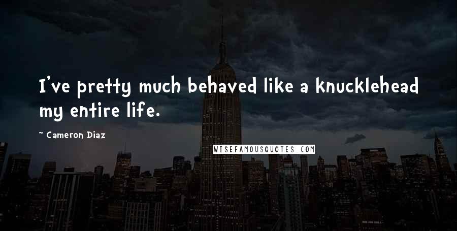 Cameron Diaz Quotes: I've pretty much behaved like a knucklehead my entire life.