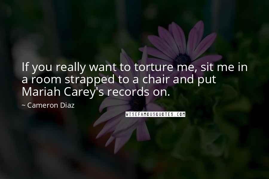 Cameron Diaz Quotes: If you really want to torture me, sit me in a room strapped to a chair and put Mariah Carey's records on.