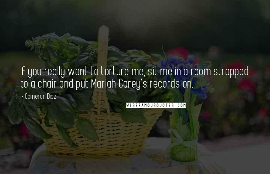Cameron Diaz Quotes: If you really want to torture me, sit me in a room strapped to a chair and put Mariah Carey's records on.