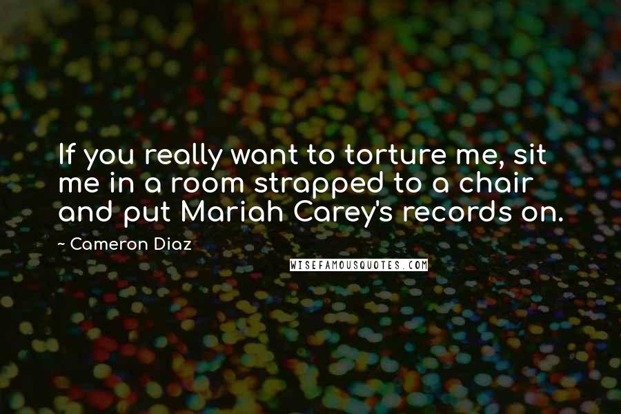 Cameron Diaz Quotes: If you really want to torture me, sit me in a room strapped to a chair and put Mariah Carey's records on.