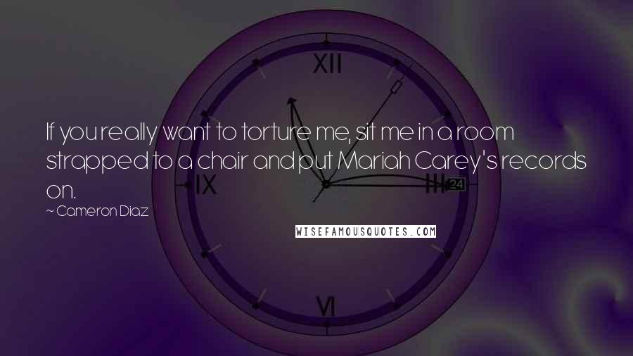 Cameron Diaz Quotes: If you really want to torture me, sit me in a room strapped to a chair and put Mariah Carey's records on.