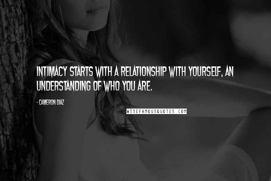 Cameron Diaz Quotes: Intimacy starts with a relationship with yourself, an understanding of who you are.