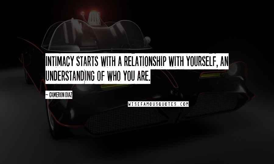 Cameron Diaz Quotes: Intimacy starts with a relationship with yourself, an understanding of who you are.