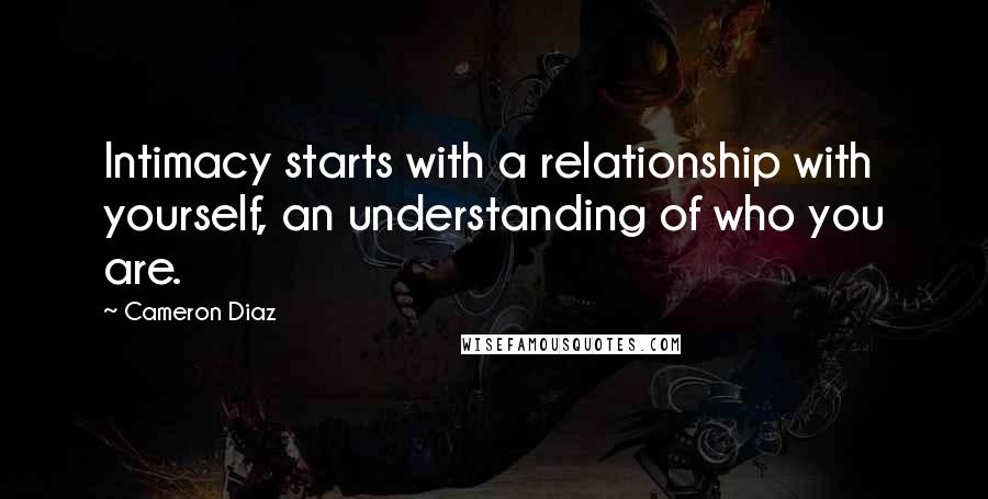 Cameron Diaz Quotes: Intimacy starts with a relationship with yourself, an understanding of who you are.