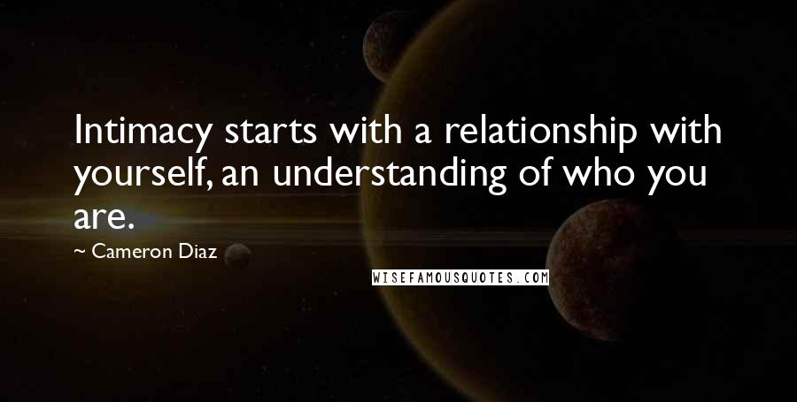 Cameron Diaz Quotes: Intimacy starts with a relationship with yourself, an understanding of who you are.