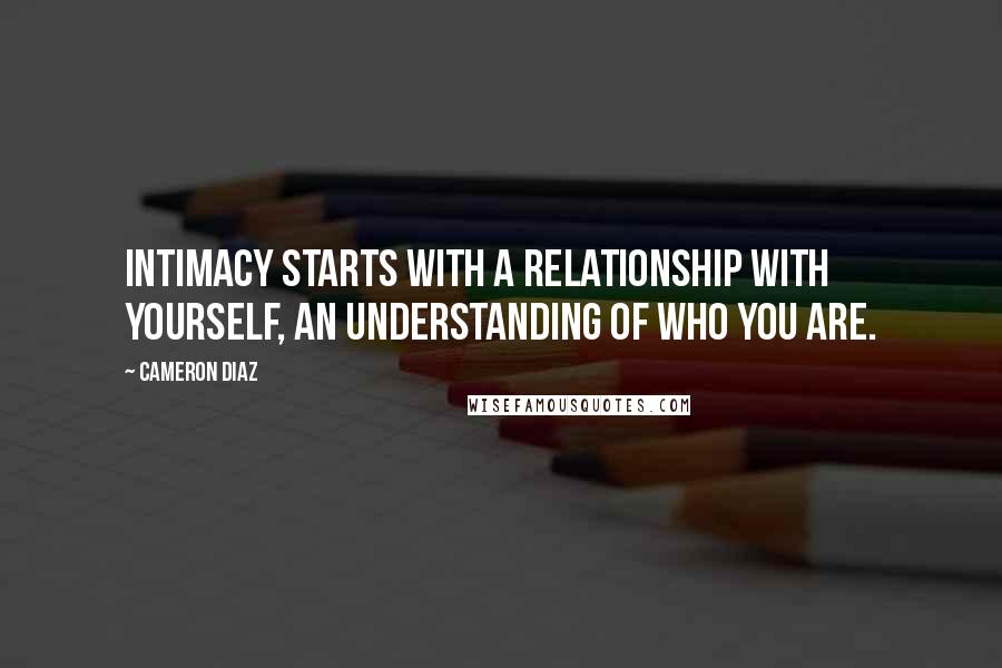 Cameron Diaz Quotes: Intimacy starts with a relationship with yourself, an understanding of who you are.