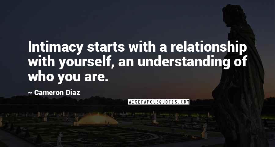 Cameron Diaz Quotes: Intimacy starts with a relationship with yourself, an understanding of who you are.