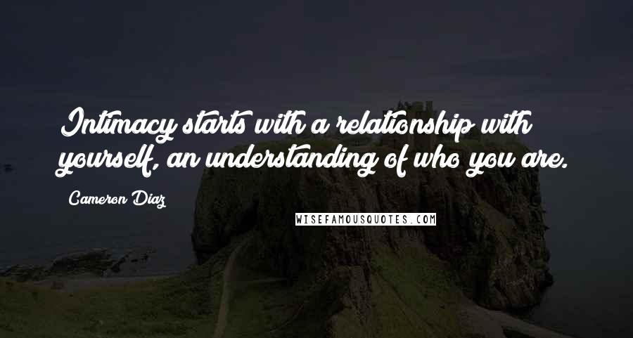 Cameron Diaz Quotes: Intimacy starts with a relationship with yourself, an understanding of who you are.