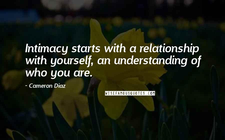 Cameron Diaz Quotes: Intimacy starts with a relationship with yourself, an understanding of who you are.