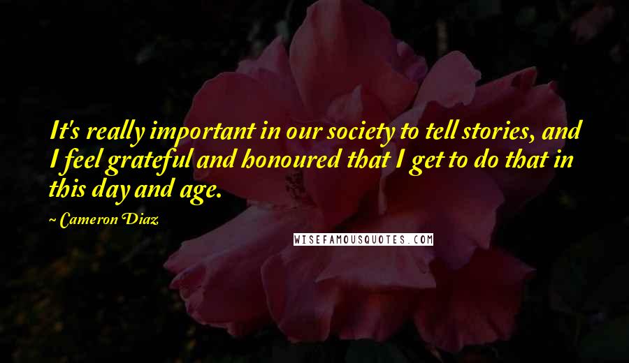 Cameron Diaz Quotes: It's really important in our society to tell stories, and I feel grateful and honoured that I get to do that in this day and age.