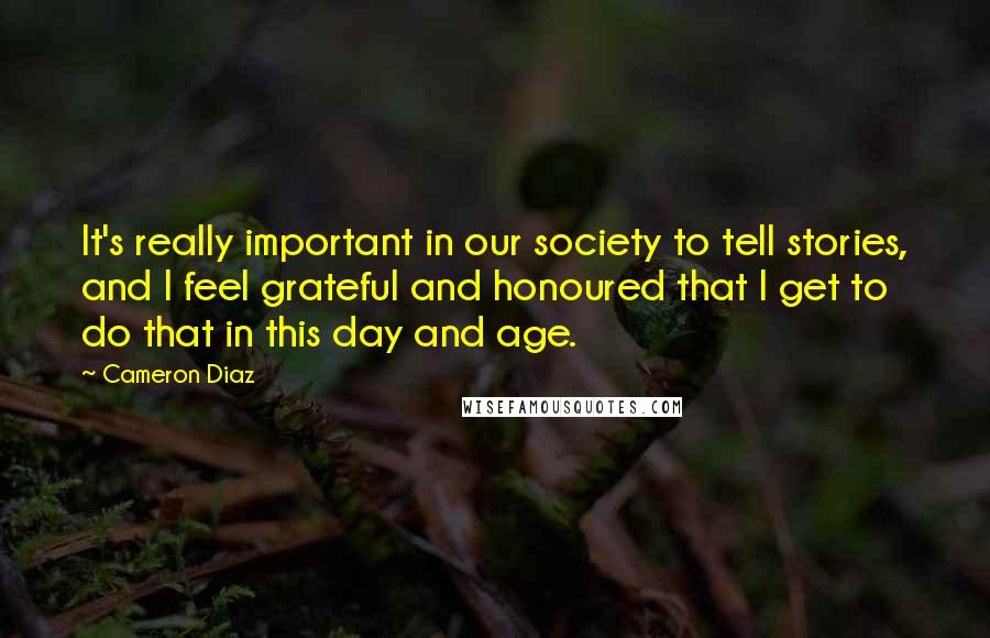 Cameron Diaz Quotes: It's really important in our society to tell stories, and I feel grateful and honoured that I get to do that in this day and age.