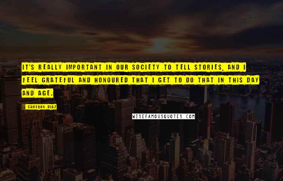 Cameron Diaz Quotes: It's really important in our society to tell stories, and I feel grateful and honoured that I get to do that in this day and age.
