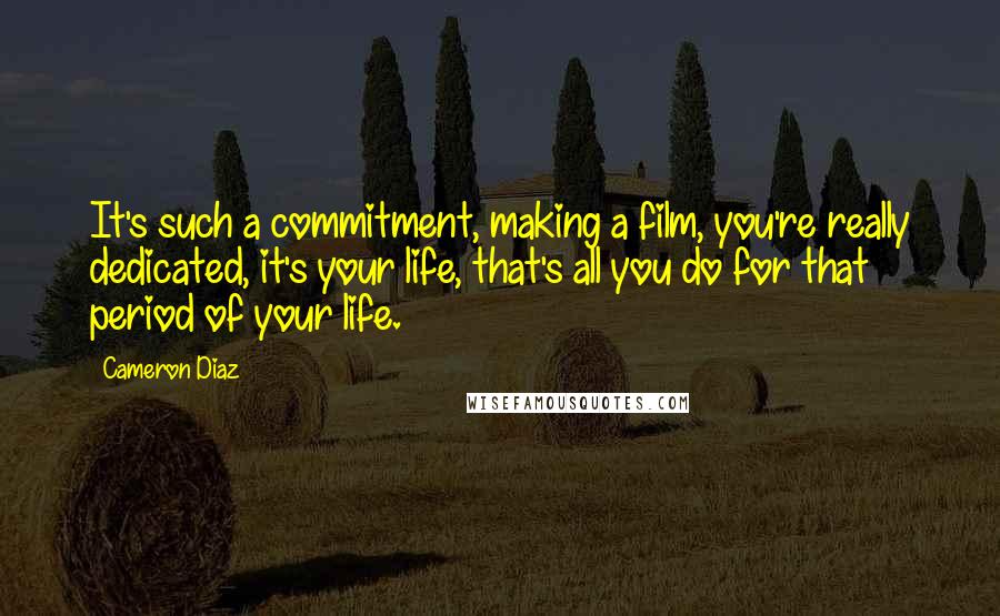 Cameron Diaz Quotes: It's such a commitment, making a film, you're really dedicated, it's your life, that's all you do for that period of your life.