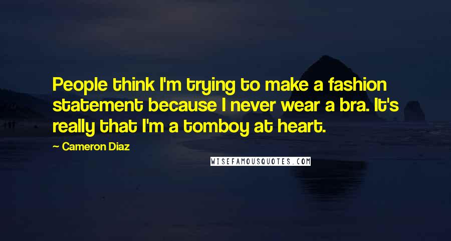 Cameron Diaz Quotes: People think I'm trying to make a fashion statement because I never wear a bra. It's really that I'm a tomboy at heart.