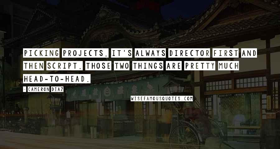 Cameron Diaz Quotes: Picking projects, it's always director first and then script. Those two things are pretty much head-to-head.