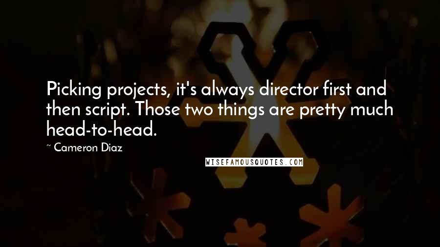 Cameron Diaz Quotes: Picking projects, it's always director first and then script. Those two things are pretty much head-to-head.