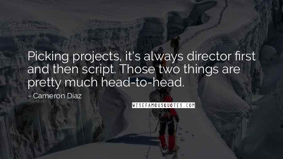 Cameron Diaz Quotes: Picking projects, it's always director first and then script. Those two things are pretty much head-to-head.