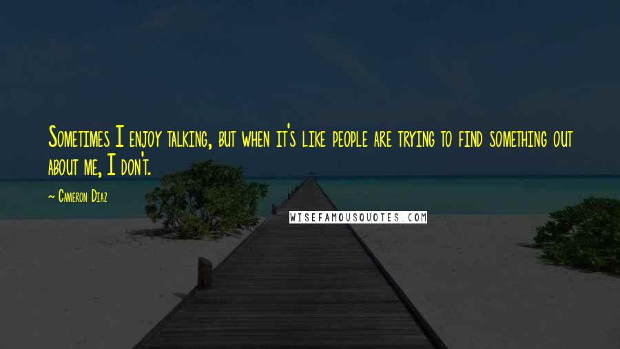 Cameron Diaz Quotes: Sometimes I enjoy talking, but when it's like people are trying to find something out about me, I don't.