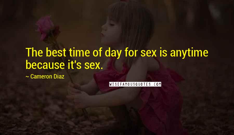 Cameron Diaz Quotes: The best time of day for sex is anytime because it's sex.