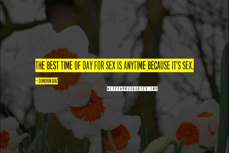 Cameron Diaz Quotes: The best time of day for sex is anytime because it's sex.