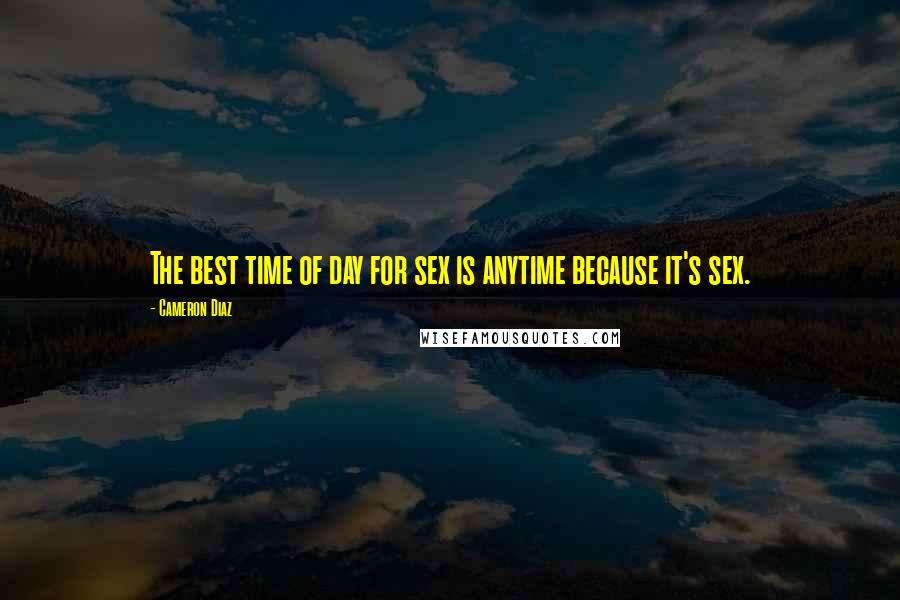 Cameron Diaz Quotes: The best time of day for sex is anytime because it's sex.