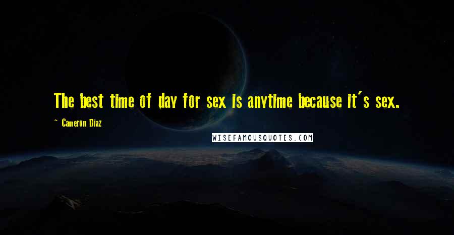 Cameron Diaz Quotes: The best time of day for sex is anytime because it's sex.