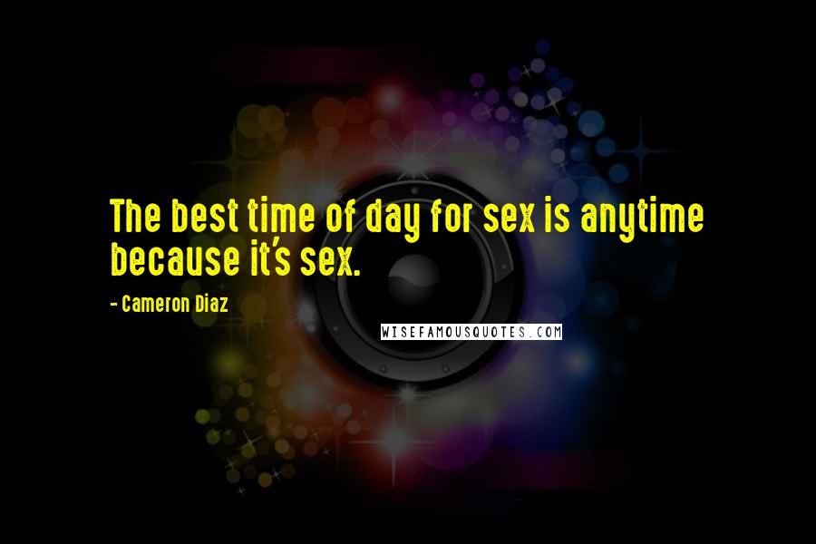 Cameron Diaz Quotes: The best time of day for sex is anytime because it's sex.