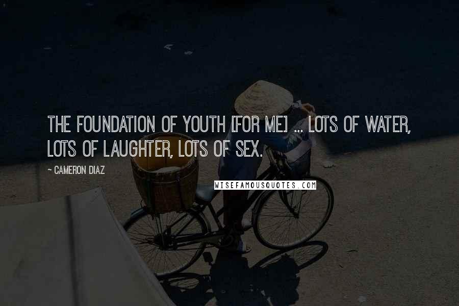 Cameron Diaz Quotes: The foundation of youth [for me] ... lots of water, lots of laughter, lots of sex.