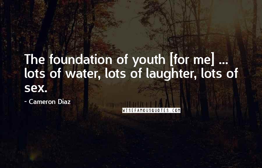 Cameron Diaz Quotes: The foundation of youth [for me] ... lots of water, lots of laughter, lots of sex.