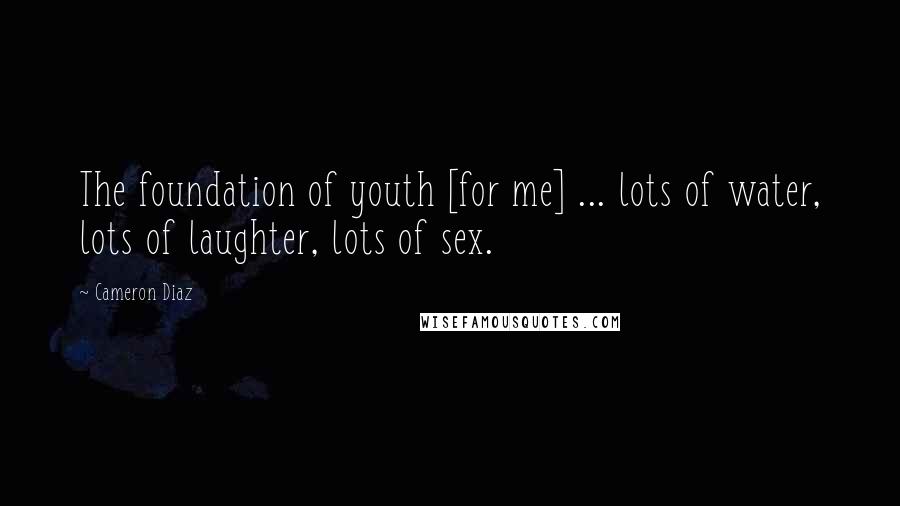 Cameron Diaz Quotes: The foundation of youth [for me] ... lots of water, lots of laughter, lots of sex.